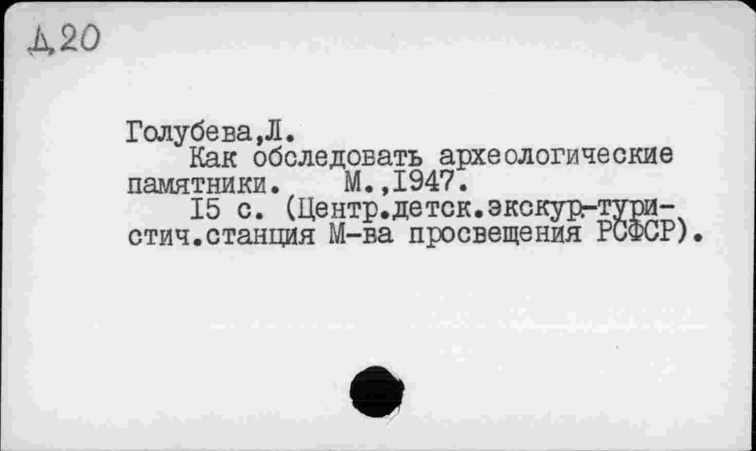 ﻿&20
Голубева,Л.
Как обследовать археологические памятники.	М.,1947.
15 с. (Центр.деток.экскург-тури-стич.станция М-ва просвещения РСфСР).